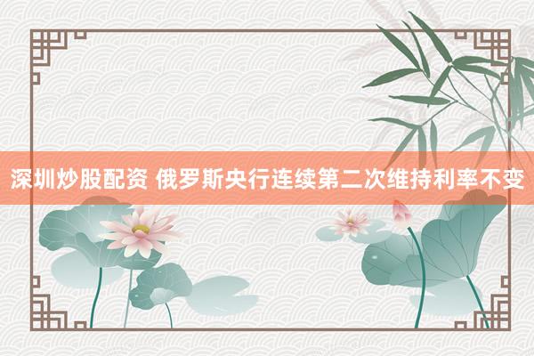 深圳炒股配资 俄罗斯央行连续第二次维持利率不变
