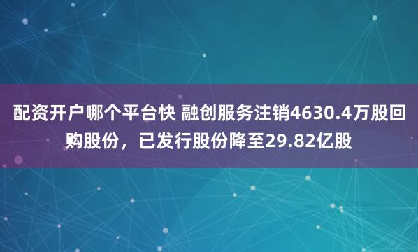 配资开户哪个平台快 融创服务注销4630.4万股回购股份，已发行股份降至29.82亿股