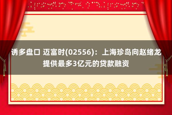 诱多盘口 迈富时(02556)：上海珍岛向赵绪龙提供最多3亿元的贷款融资