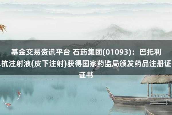 基金交易资讯平台 石药集团(01093):巴托利单抗注射液(皮下注射)获得国家药监局颁发药品注册证书
