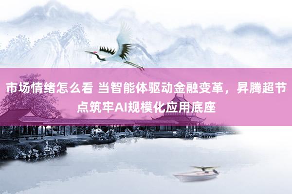 市场情绪怎么看 当智能体驱动金融变革，昇腾超节点筑牢AI规模化应用底座