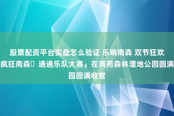 股票配资平台实盘怎么验证 乐响南森 双节狂欢｜「疯狂南森・通通乐队大赛」在南苑森林湿地公园圆满收官