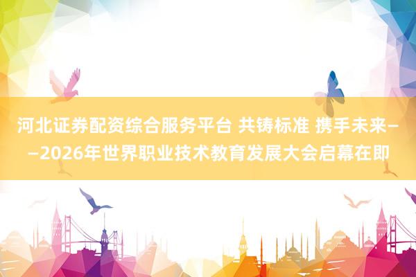 河北证券配资综合服务平台 共铸标准 携手未来——2026年世界职业技术教育发展大会启幕在即