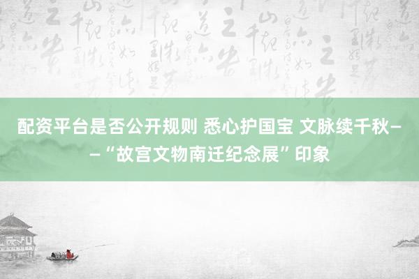 配资平台是否公开规则 悉心护国宝 文脉续千秋——“故宫文物南迁纪念展”印象