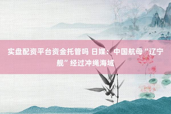 实盘配资平台资金托管吗 日媒：中国航母“辽宁舰”经过冲绳海域
