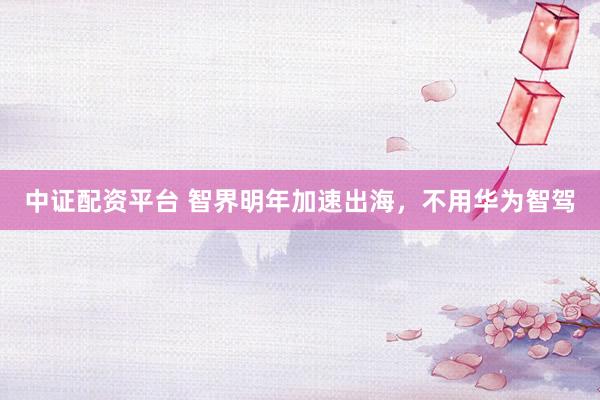 中证配资平台 智界明年加速出海，不用华为智驾