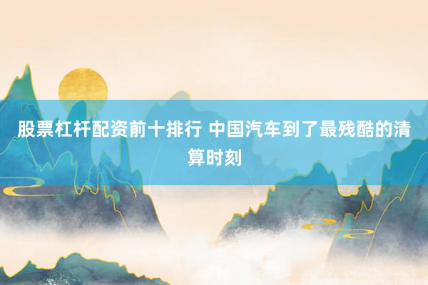 股票杠杆配资前十排行 中国汽车到了最残酷的清算时刻