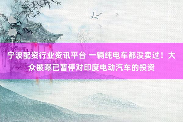 宁波配资行业资讯平台 一辆纯电车都没卖过!大众被曝已暂停对印度电动汽车的投资
