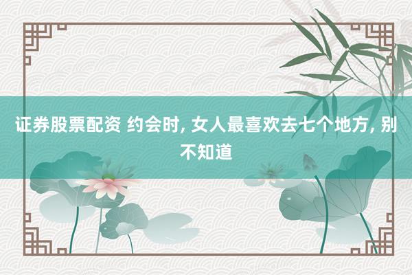 证券股票配资 约会时, 女人最喜欢去七个地方, 别不知道