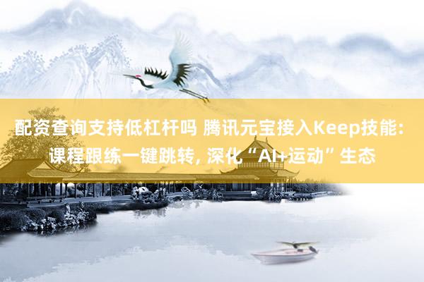 配资查询支持低杠杆吗 腾讯元宝接入Keep技能: 课程跟练一键跳转, 深化“AI+运动”生态