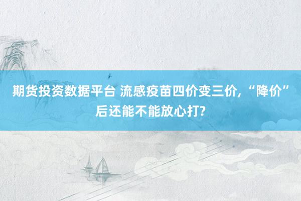 期货投资数据平台 流感疫苗四价变三价, “降价”后还能不能放心打?