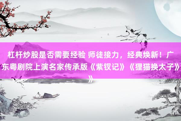 杠杆炒股是否需要经验 师徒接力，经典焕新！广东粤剧院上演名家传承版《紫钗记》《狸猫换太子》