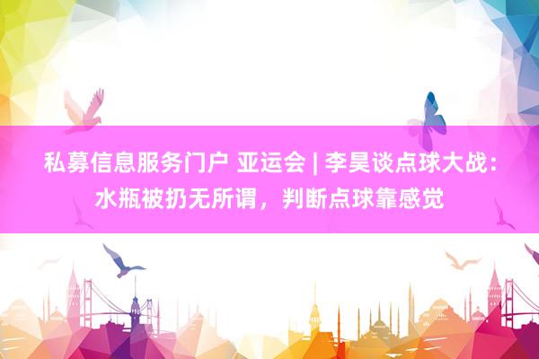 私募信息服务门户 亚运会 | 李昊谈点球大战：水瓶被扔无所谓，判断点球靠感觉