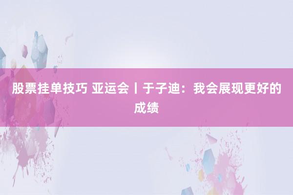 股票挂单技巧 亚运会丨于子迪：我会展现更好的成绩