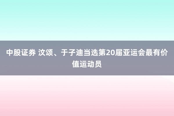 中股证券 汶颂、于子迪当选第20届亚运会最有价值运动员