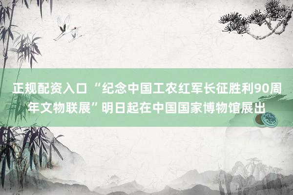 正规配资入口 “纪念中国工农红军长征胜利90周年文物联展”明日起在中国国家博物馆展出