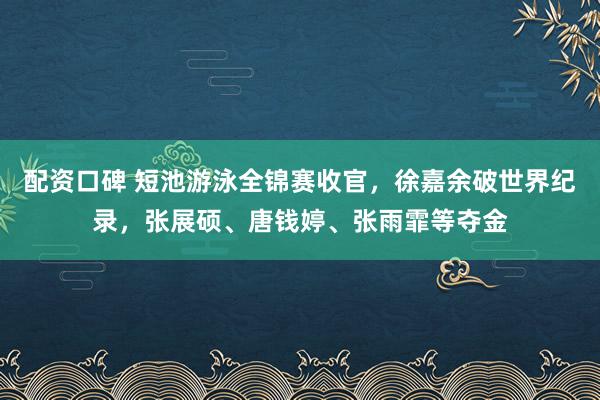配资口碑 短池游泳全锦赛收官，徐嘉余破世界纪录，张展硕、唐钱婷、张雨霏等夺金
