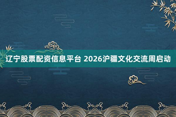 辽宁股票配资信息平台 2026沪疆文化交流周启动