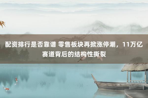 配资排行是否靠谱 零售板块再掀涨停潮，11万亿赛道背后的结构性撕裂