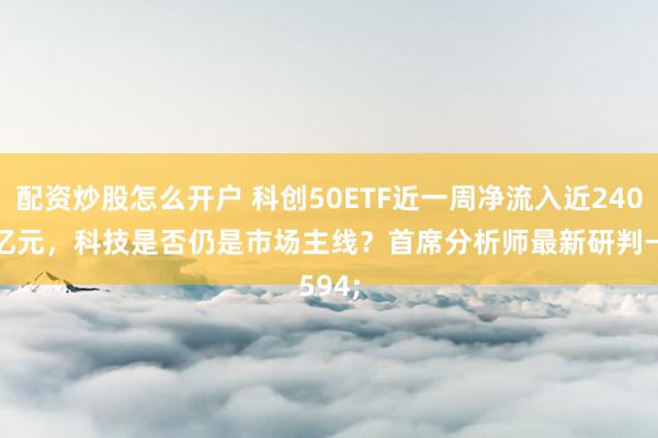 配资炒股怎么开户 科创50ETF近一周净流入近240亿元，科技是否仍是市场主线？首席分析师最新研判→